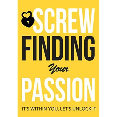 Screw Finding Your Passion: It's Within You, Let's Unlock It