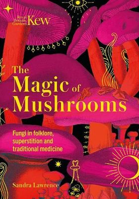 The Magic Of Mushrooms: Fungi In folklore, Superstition & Traditional Medicine from Sandra Lawrence & Royal Botanic Gardens Kew 