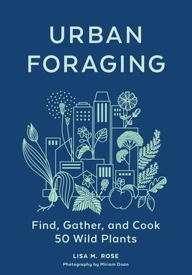 Urban Foraging: Find, Gather, & Cook 50 Wild Plants from Lisa Rose